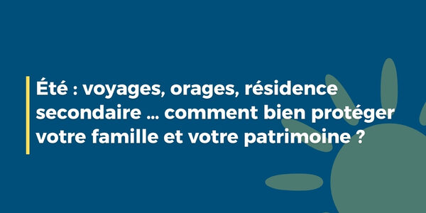 Été : voyages, orages, résidence secondaire … comment bien protéger votre famille et votre patrimoine ?